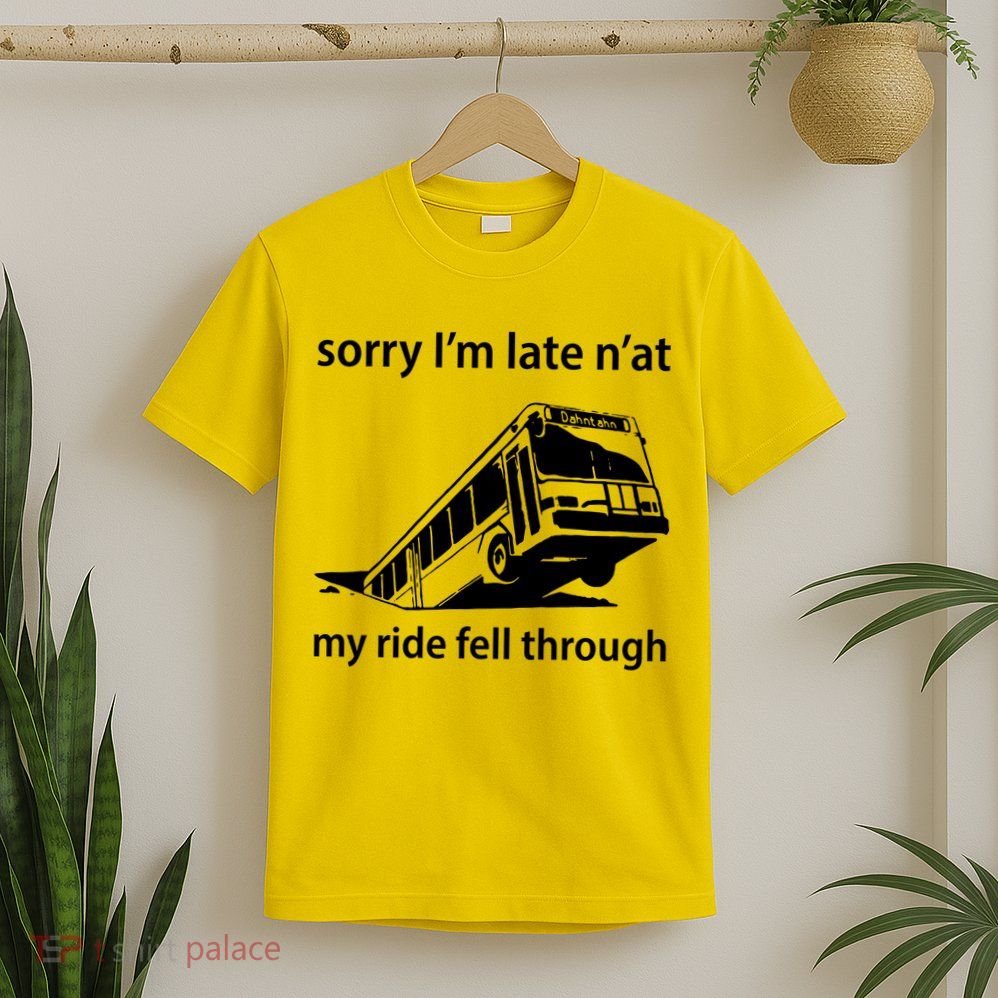 Sorry I'm Late N'at My Ride Fell Through T-Shirt
