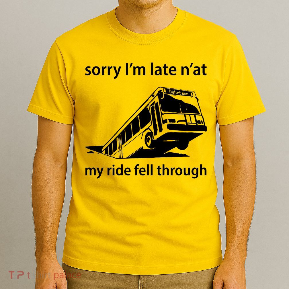Sorry I'm Late N'at My Ride Fell Through T-Shirt