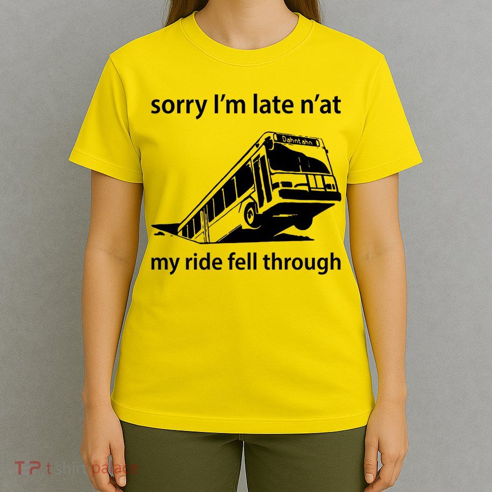 Sorry I'm Late N'at My Ride Fell Through T-Shirt