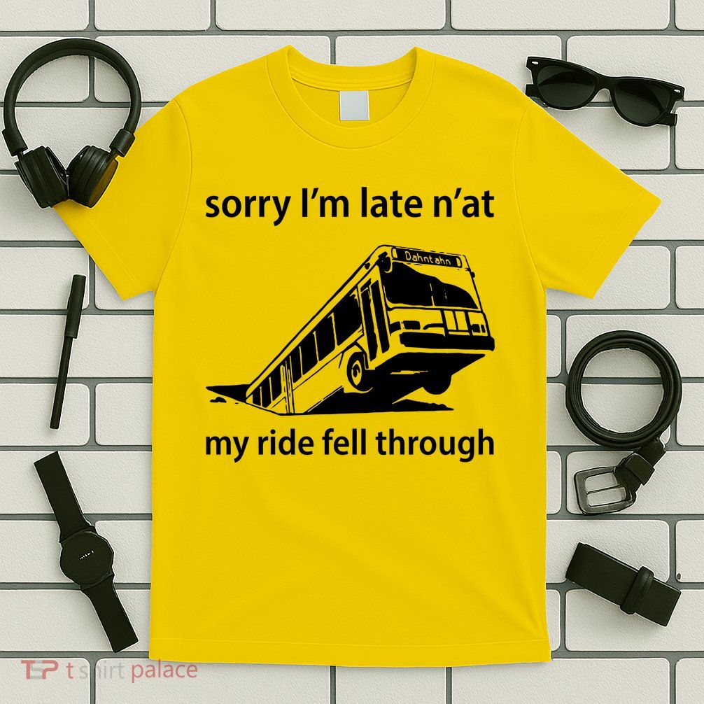 Sorry I'm Late N'at My Ride Fell Through T-Shirt