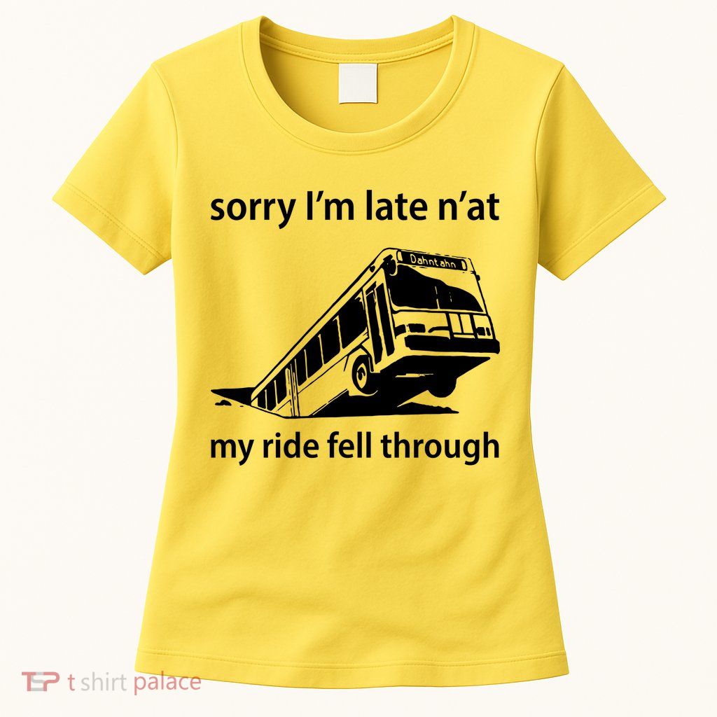 Sorry I'm Late N'at My Ride Fell Through Womens T-Shirt
