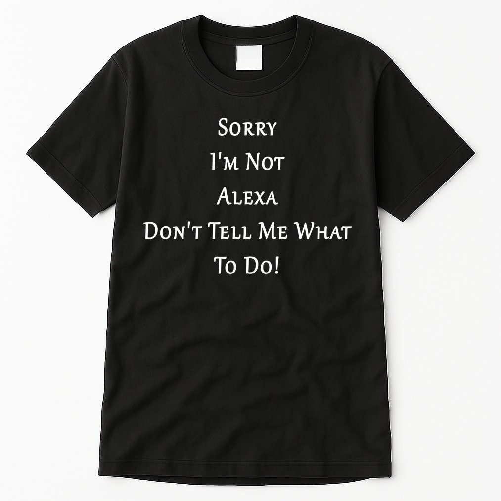 Sorry I'm Not Alexa Don't Tell Me What To Do! Tall T-Shirt