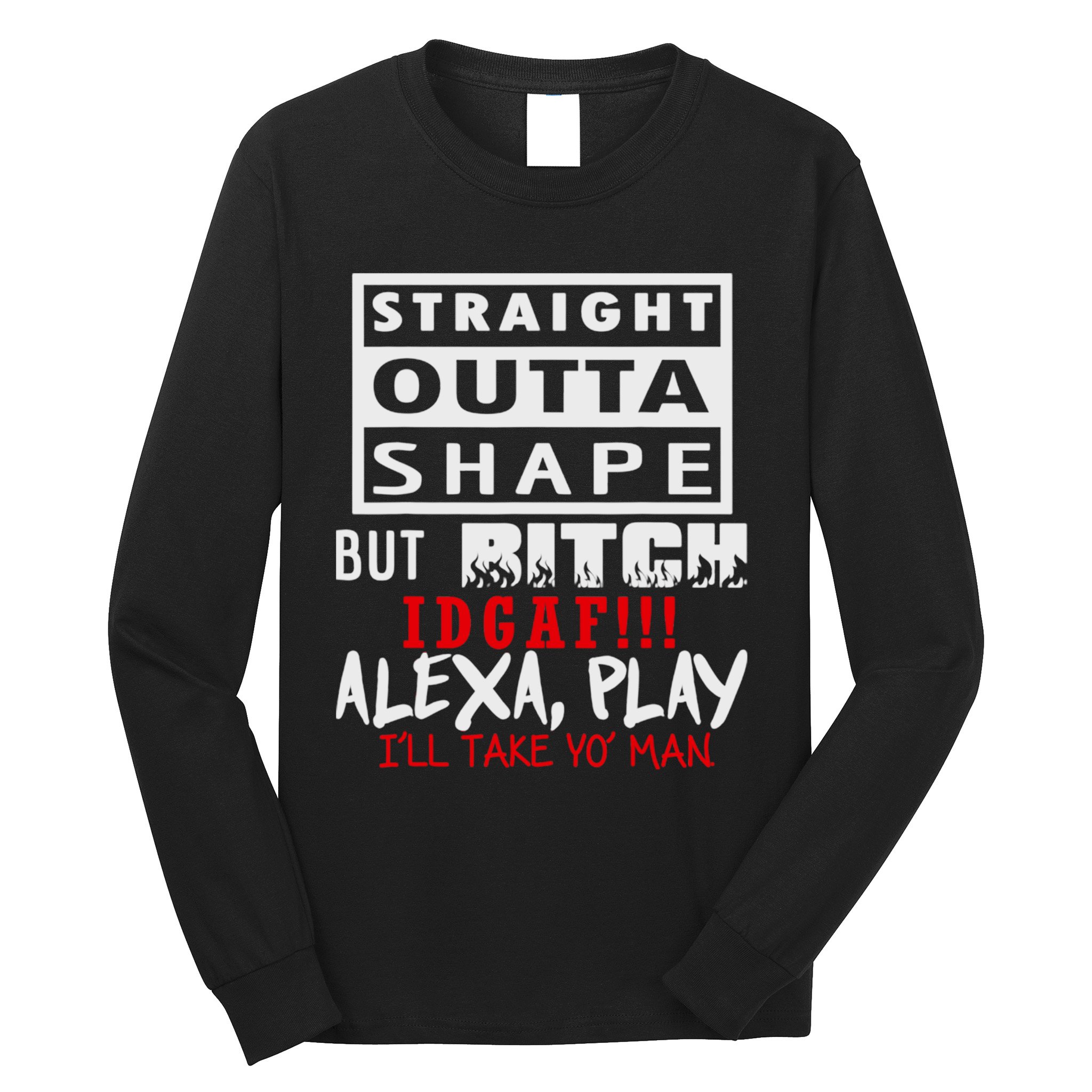 Straight Outta Shape But Bitch Idgaf Ill Take Yo Man Long Sleeve Shirt