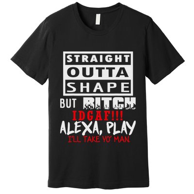 Straight Outta Shape But Bitch Idgaf Ill Take Yo Man Premium T-Shirt