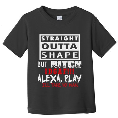 Straight Outta Shape But Bitch Idgaf Ill Take Yo Man Toddler T-Shirt