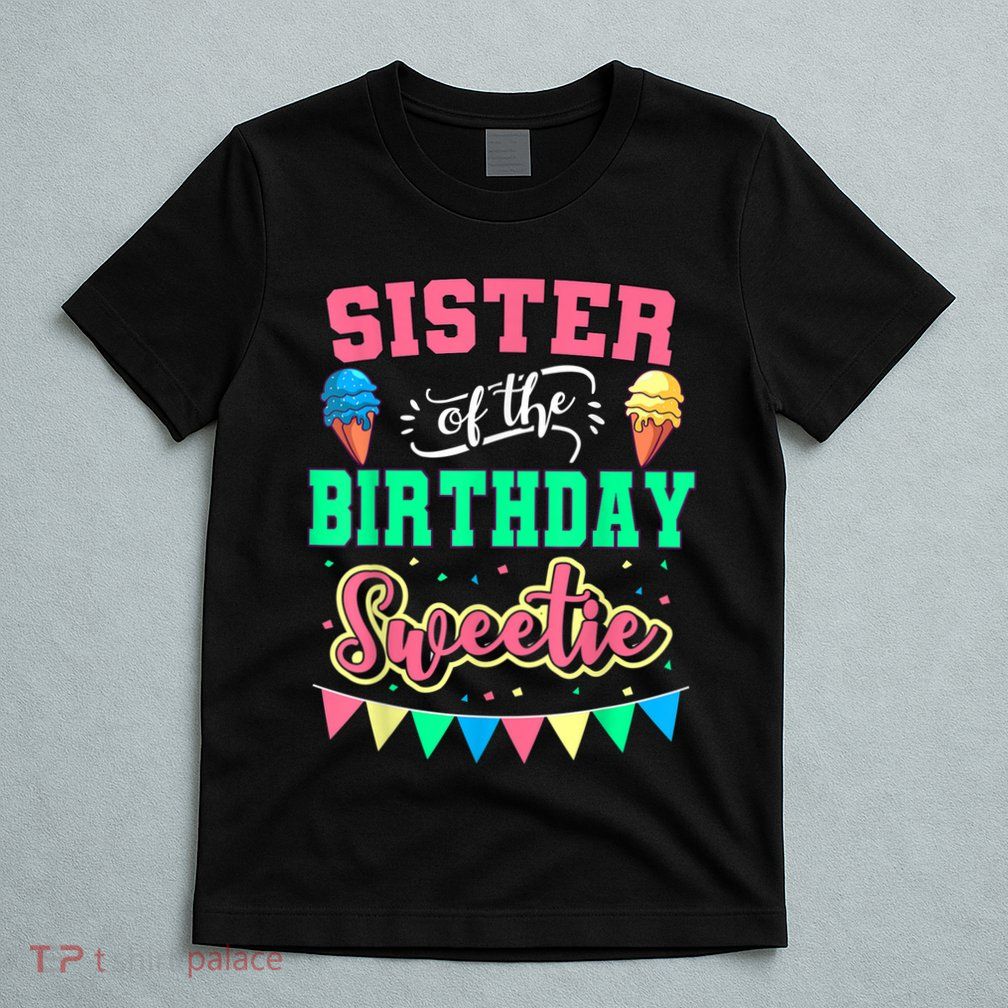 Sister Of The Birthday Sweetie Ice Cream Bday Party Sis T-Shirt