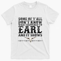 Some Of You Don’T Know What Happened To Earl And It Shows T-Shirt