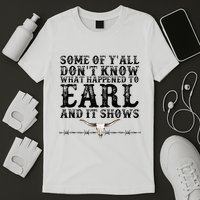 Some Of You Don’T Know What Happened To Earl And It Shows T-Shirt