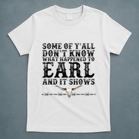 Some Of You Don’T Know What Happened To Earl And It Shows T-Shirt