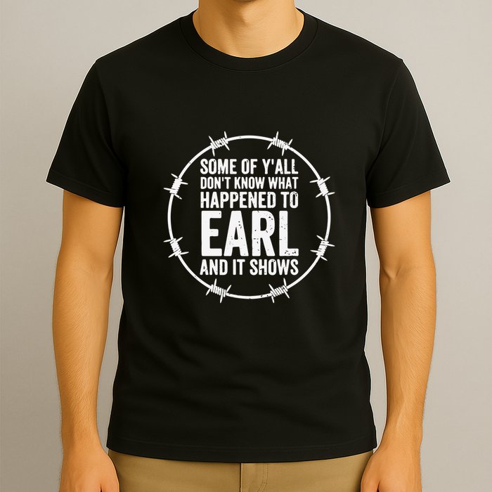 Some Of Y’All Don’T Know What Happened To Earl And It Shows T-Shirt
