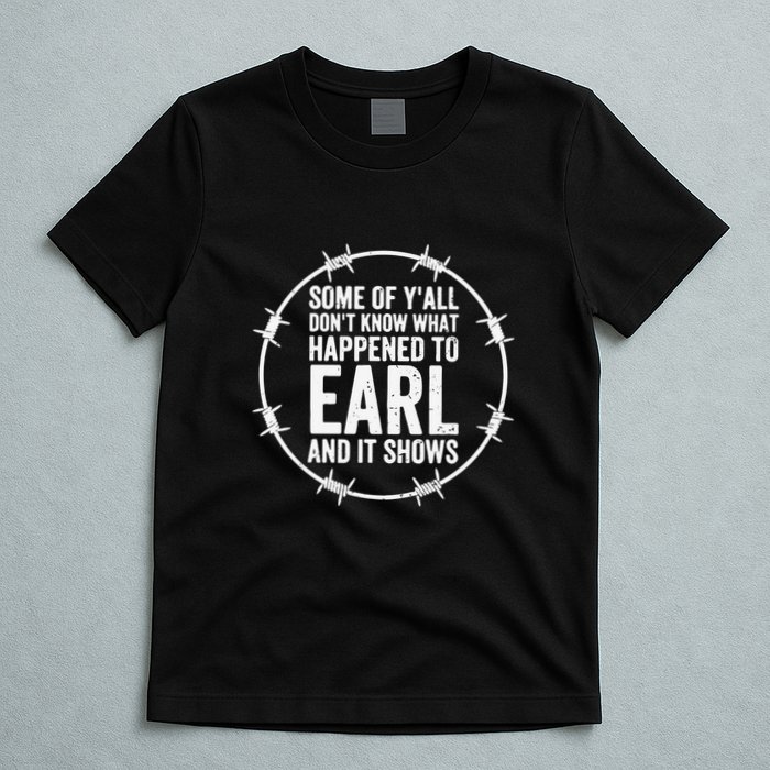 Some Of Y’All Don’T Know What Happened To Earl And It Shows T-Shirt