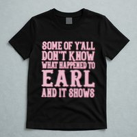 Some Of Yall Dont Know What Happened To Earl And It Shows T-Shirt