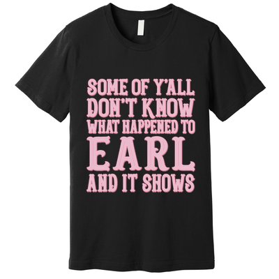 Some Of Yall Dont Know What Happened To Earl And It Shows Premium T-Shirt