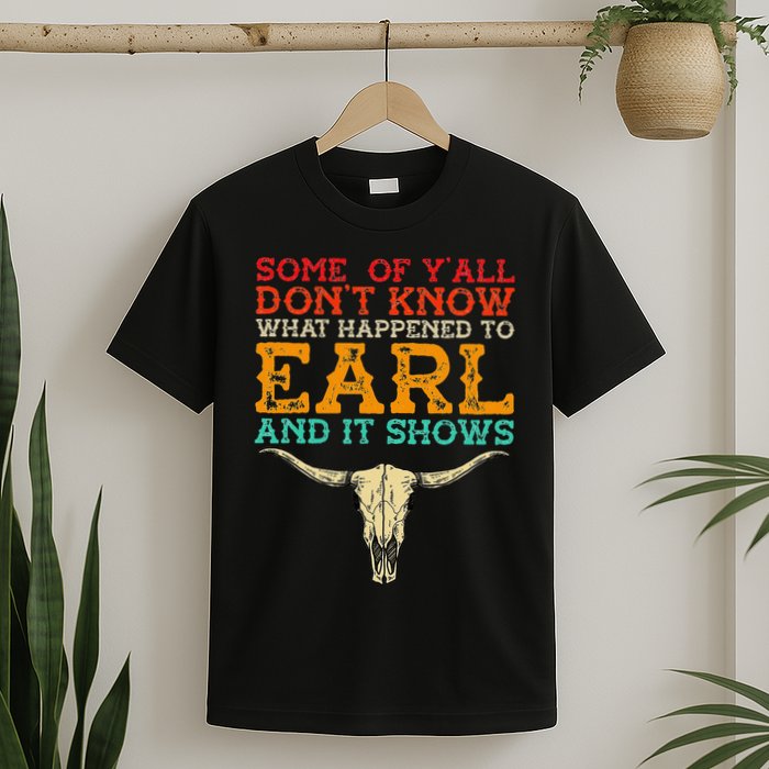 Some Of Y’All Don’T Know What Happened To Earl And It Shows T-Shirt