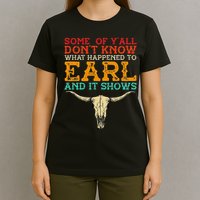 Some Of Y’All Don’T Know What Happened To Earl And It Shows T-Shirt