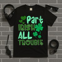 St Patricks Day Part Irish All Trouble T-Shirt