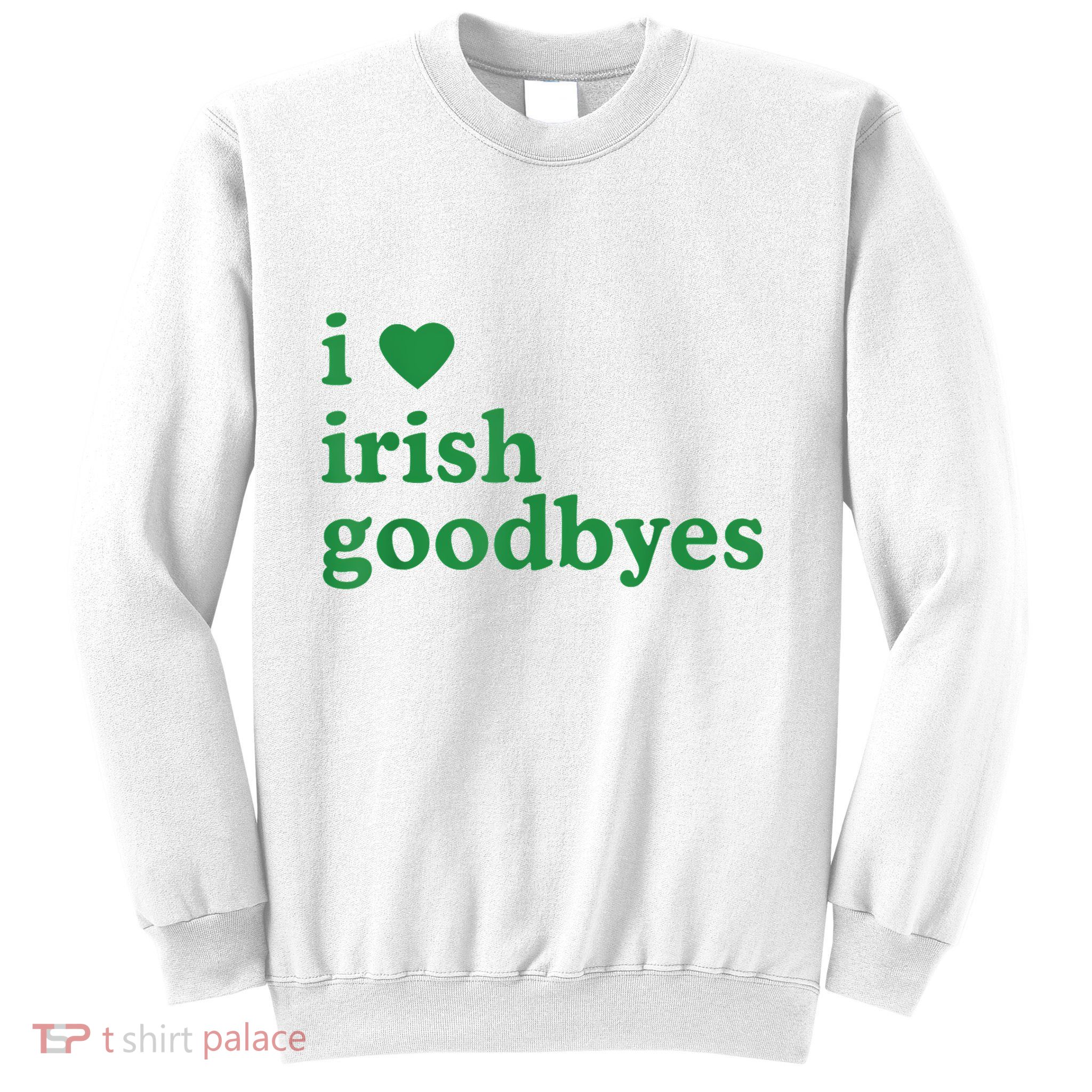 St Patricks Day I Love Irish Goodbyes I Heart Irish Goodbyes Sweatshirt