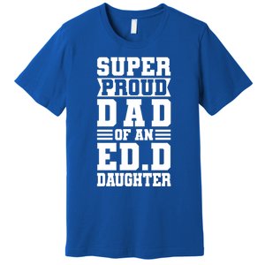 Super Proud Dad Of An Ed D Daughter Fathers Dad Meaningful Gift Premium T-Shirt