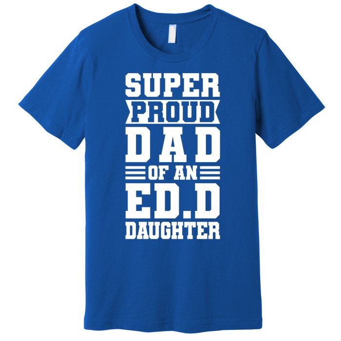 Super Proud Dad Of An Ed D Daughter Fathers Dad Meaningful Gift Premium T-Shirt