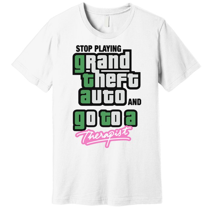 Stop Play Grand Theft Auto And Go To A Therapist Premium T-Shirt