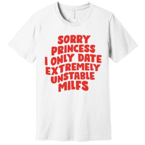 Sorry Princess I Only Date Extremely Unstable Milfs Premium T-Shirt