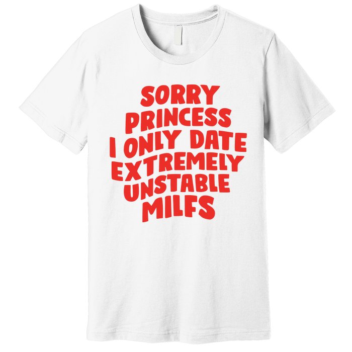 Sorry Princess I Only Date Extremely Unstable Milfs Premium T-Shirt