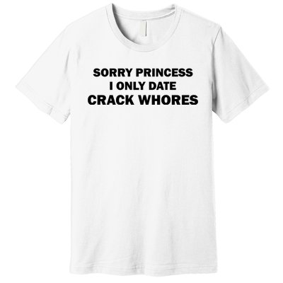 Sorry Princess I Date Crack Whores Shirt Best Gifts For Friends Premium T-Shirt