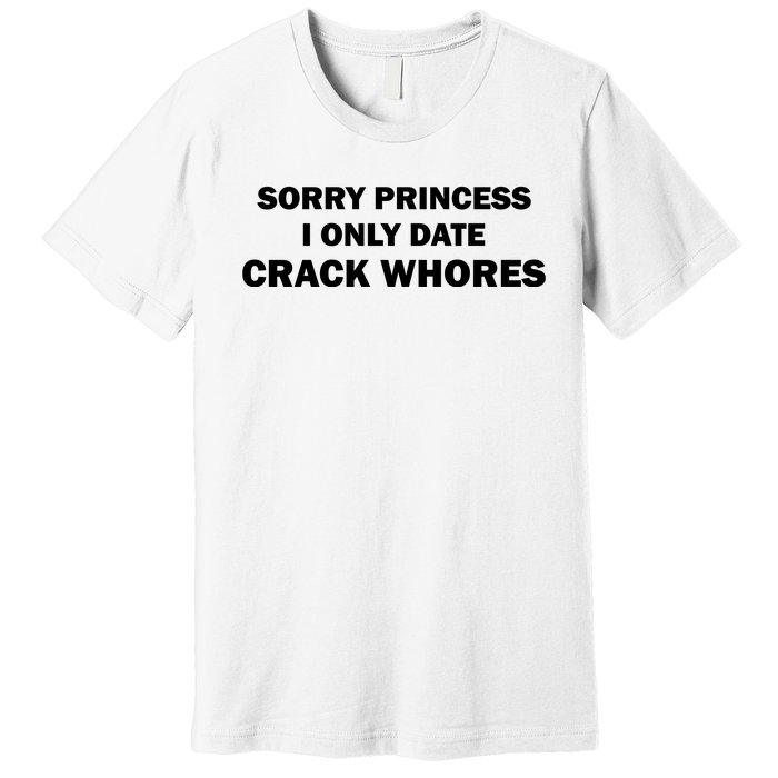 Sorry Princess I Date Crack Whores Shirt Best Gifts For Friends Premium T-Shirt