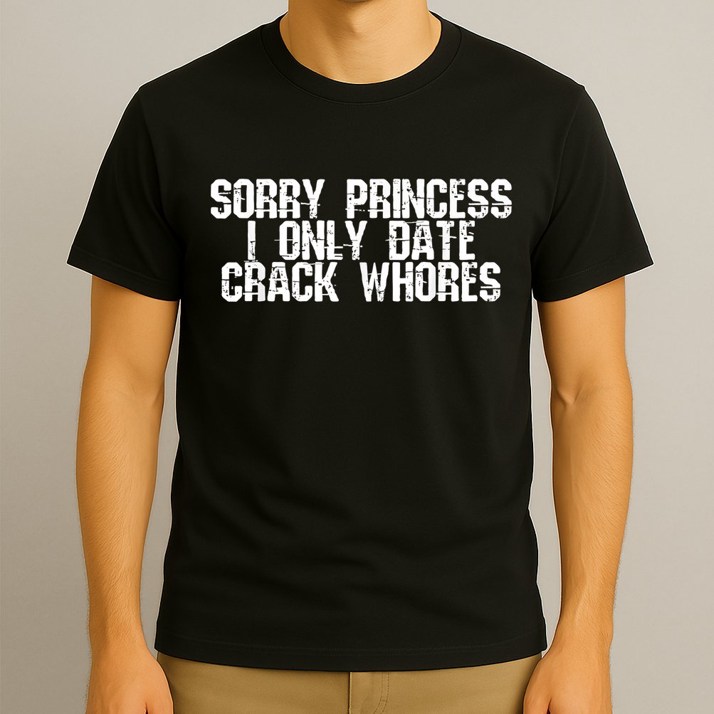 Sorry Princess I Only Date Crack Whores Single Bad Boy T-Shirt