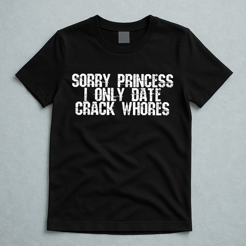 Sorry Princess I Only Date Crack Whores Single Bad Boy T-Shirt