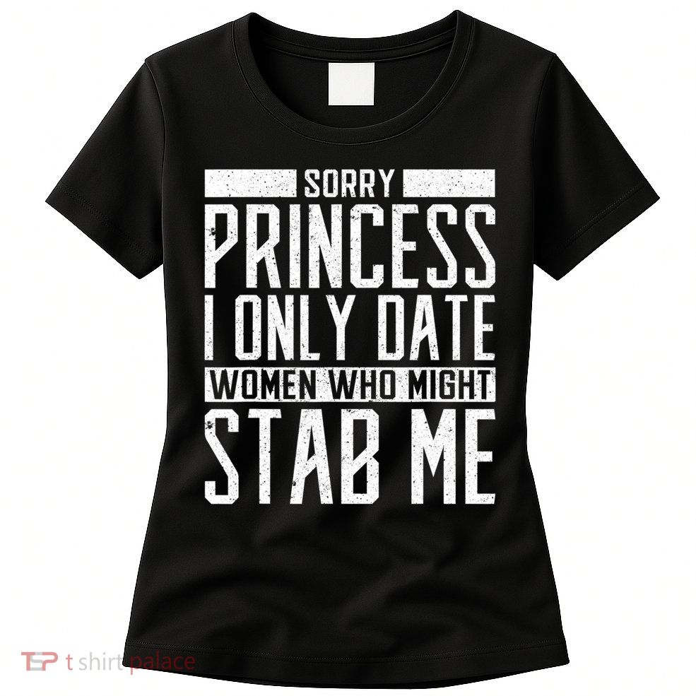 Sorry Princess I Only Date Women Who Might Stab Me Womens T-Shirt