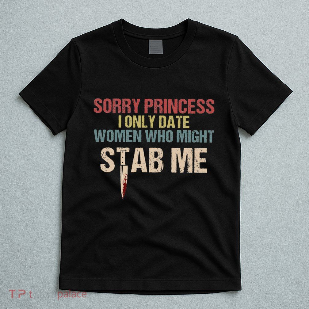 Sorry Princess I Only Date Women Who Might Stab Me T-Shirt