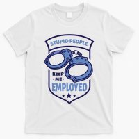 Stupid People Keep Me Employed Police Officer Funny T-Shirt