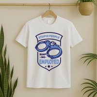 Stupid People Keep Me Employed Police Officer Funny T-Shirt
