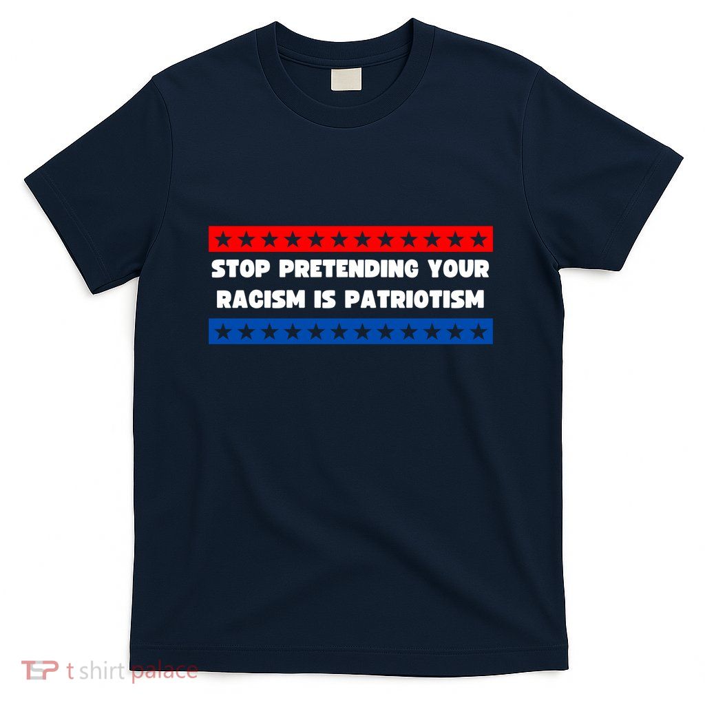 Stop Pretending Your Racism Is Patriotism T-Shirt