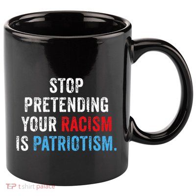 Stop Pretending Your Racism Is Patriotism Anti Trump 11oz C Handle Ceramic Mug