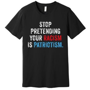 Stop Pretending Your Racism Is Patriotism Anti Trump Premium T-Shirt