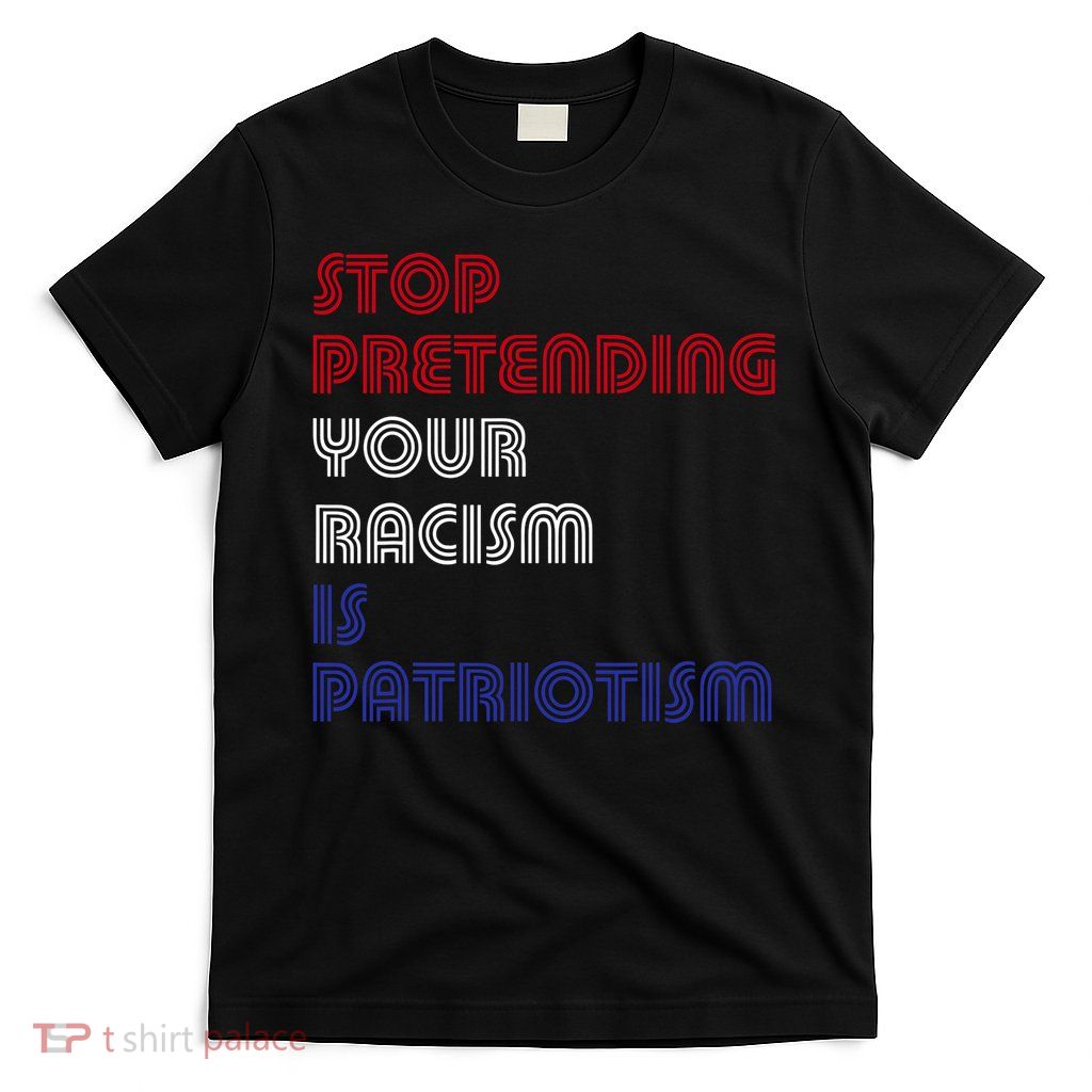 Stop Pretending Your Racism Is Patriotism Anti Trump Never T-Shirt