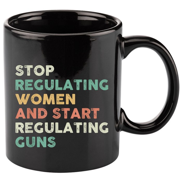 Stop Regulating Women And Start Regulating Guns Gun Control Women's Rights 11oz C Handle Ceramic Mug