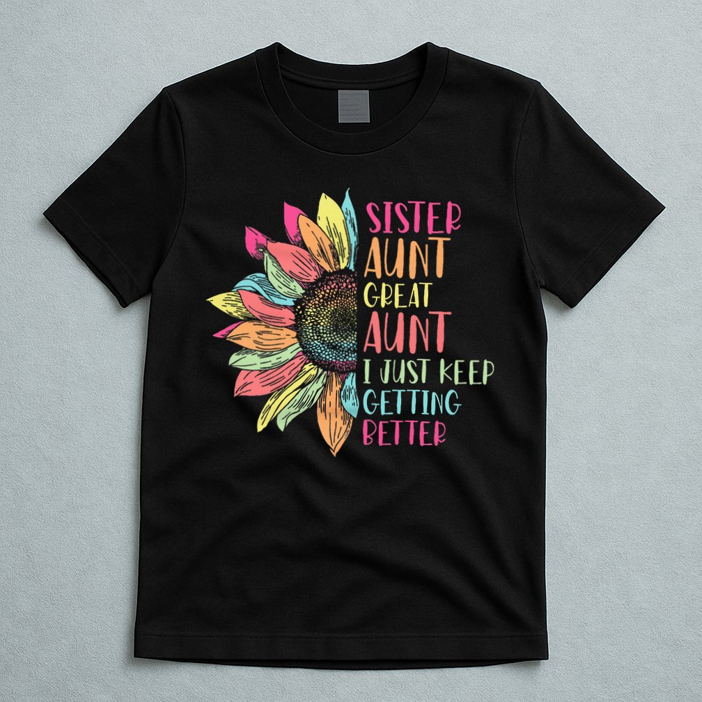 Sunflower Sister Aunt Great Aunt I Just Keep Getting Better T-Shirt