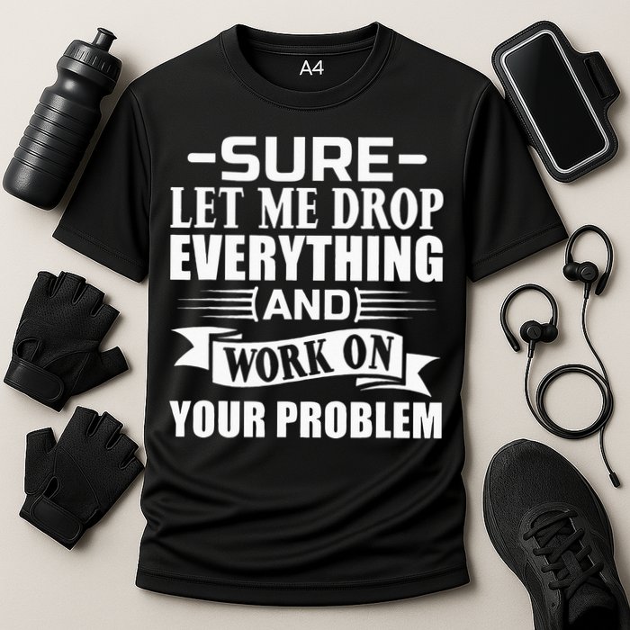 Sarcasm Sure Let Me Drop Everything And Work On Your Problem Performance Shirt