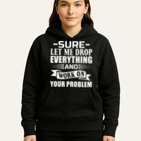 Sarcasm Sure Let Me Drop Everything And Work On Your Problem Hoodie