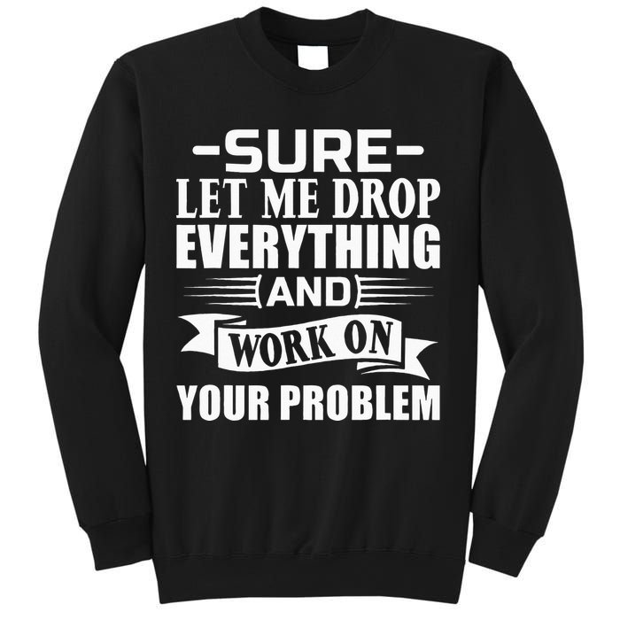 Sarcasm Sure Let Me Drop Everything And Work On Your Problem Sweatshirt