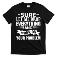 Sarcasm Sure Let Me Drop Everything And Work On Your Problem T-Shirt