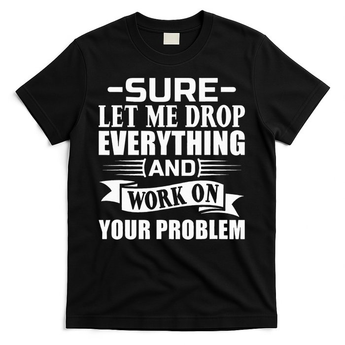 Sarcasm Sure Let Me Drop Everything And Work On Your Problem T-Shirt