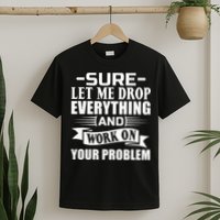 Sarcasm Sure Let Me Drop Everything And Work On Your Problem T-Shirt