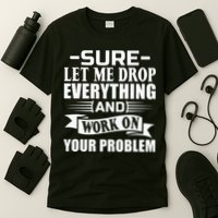 Sarcasm Sure Let Me Drop Everything And Work On Your Problem T-Shirt