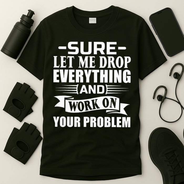 Sarcasm Sure Let Me Drop Everything And Work On Your Problem T-Shirt
