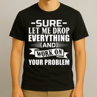 Sarcasm Sure Let Me Drop Everything And Work On Your Problem T-Shirt
