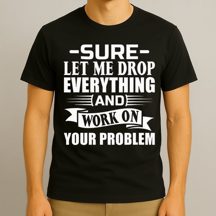 Sarcasm Sure Let Me Drop Everything And Work On Your Problem T-Shirt
